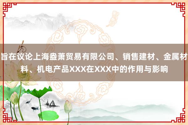 旨在议论上海盎萧贸易有限公司、销售建材、金属材料、机电产品XXX在XXX中的作用与影响