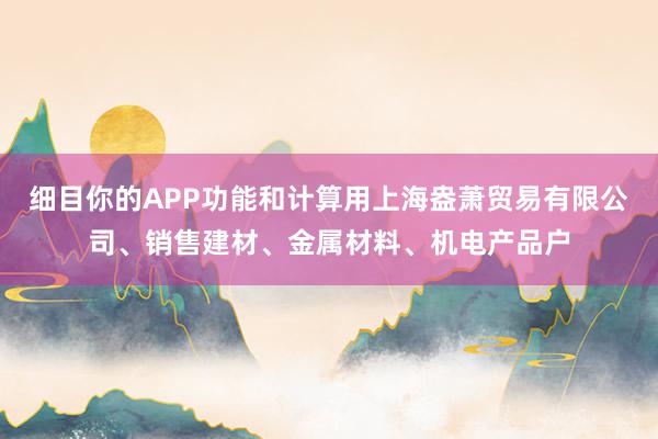 细目你的APP功能和计算用上海盎萧贸易有限公司、销售建材、金属材料、机电产品户