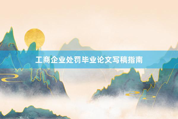 工商企业处罚毕业论文写稿指南