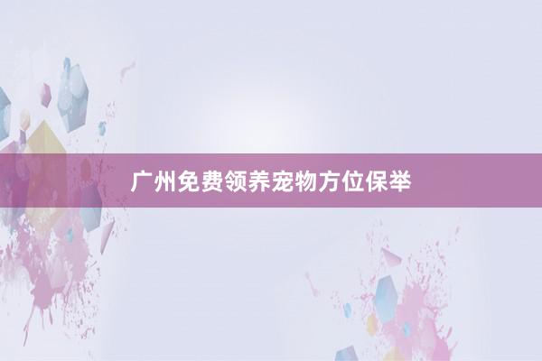 广州免费领养宠物方位保举